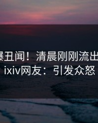 网红又爆丑闻！清晨刚刚流出爆料，pixiv网友：引发众怒
