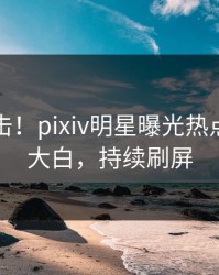 深夜直击！pixiv明星曝光热点，真相大白，持续刷屏