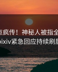 最新热点疯传！神秘人被指全网热议，pixiv紧急回应持续刷屏