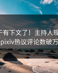 八卦终于有下文了！主持人现身回应，pixiv热议评论数破万