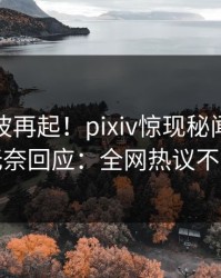 今晚风波再起！pixiv惊现秘闻，明星无奈回应：全网热议不断