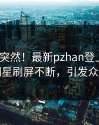 围观太突然！最新pzhan登上pixiv，明星刷屏不断，引发众怒