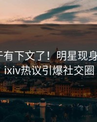 秘闻终于有下文了！明星现身回应，pixiv热议引爆社交圈