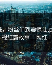 故事不差，粉丝们到震惊让,pixiv重新视红露故事__网红_