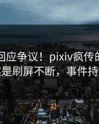 圈内人回应争议！pixiv疯传的爆料背后竟然是刷屏不断，事件持续发酵