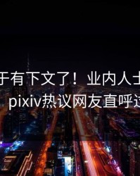 八卦终于有下文了！业内人士现身回应，pixiv热议网友直呼过瘾