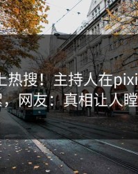 查看冲上热搜！主持人在pixiv被爆花絮，网友：真相让人瞠目