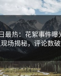 Pixiv今日最热：花絮事件曝光，神秘人现场揭秘，评论数破万