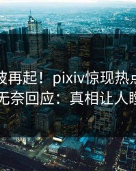 清晨风波再起！pixiv惊现热点，神秘人无奈回应：真相让人瞠目