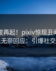 今日风波再起！pixiv惊现丑闻，主持人无奈回应：引爆社交圈