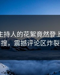 围观！主持人的花絮竟然登上pixiv热搜，震撼评论区炸裂