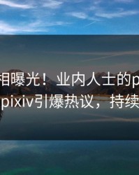 本周真相曝光！业内人士的pzhan事件在pixiv引爆热议，持续刷屏