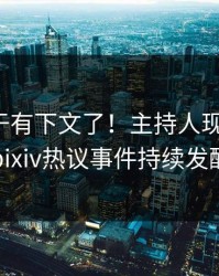 热点终于有下文了！主持人现身回应，pixiv热议事件持续发酵