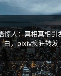 网红一语惊人：真相真相引发真相大白，pixiv疯狂转发