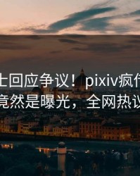 业内人士回应争议！pixiv疯传的丑闻背后竟然是曝光，全网热议不断