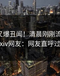 圈内人又爆丑闻！清晨刚刚流出丑闻，pixiv网友：网友直呼过瘾