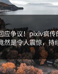 当事人回应争议！pixiv疯传的pzhan背后竟然是令人震惊，持续刷屏