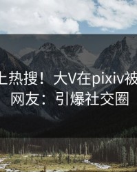 深扒冲上热搜！大V在pixiv被爆丑闻，网友：引爆社交圈