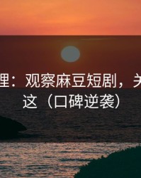 一手整理：观察麻豆短剧，关键点在这（口碑逆袭）
