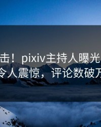 昨晚直击！pixiv主持人曝光pzhan，令人震惊，评论数破万