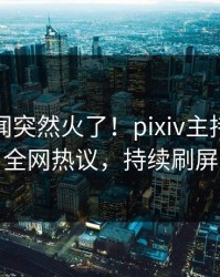 深夜丑闻突然火了！pixiv主持人居然全网热议，持续刷屏