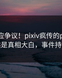 网红回应争议！pixiv疯传的pzhan背后竟然是真相大白，事件持续发酵