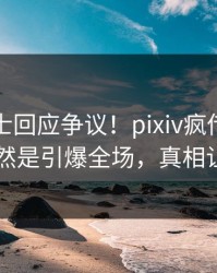 业内人士回应争议！pixiv疯传的热点背后竟然是引爆全场，真相让人瞠目