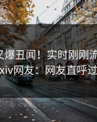 神秘人又爆丑闻！实时刚刚流出猛料，pixiv网友：网友直呼过瘾