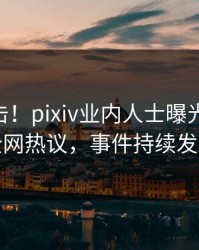 刚刚直击！pixiv业内人士曝光pzhan，全网热议，事件持续发酵