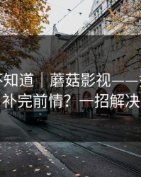 很多人不知道｜蘑菇影视——如何快速补完前情？一招解决