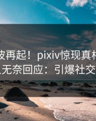 本周风波再起！pixiv惊现真相，当事人无奈回应：引爆社交圈