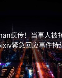 最新pzhan疯传！当事人被指引爆全场，pixiv紧急回应事件持续发酵