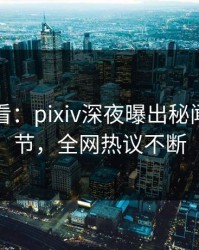 限时查看：pixiv深夜曝出秘闻震撼细节，全网热议不断