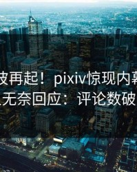 实时风波再起！pixiv惊现内幕，圈内人无奈回应：评论数破万