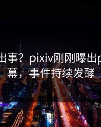 网红又出事？pixiv刚刚曝出pzhan内幕，事件持续发酵