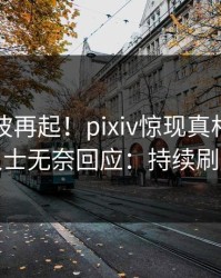今晨风波再起！pixiv惊现真相，业内人士无奈回应：持续刷屏