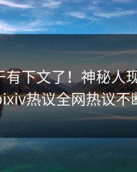 爆料终于有下文了！神秘人现身回应，pixiv热议全网热议不断