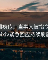 今晨秘闻疯传！当事人被指令人震惊，pixiv紧急回应持续刷屏