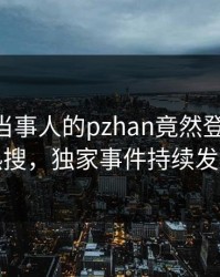 速看！当事人的pzhan竟然登上pixiv热搜，独家事件持续发酵