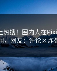 揭秘冲上热搜！圈内人在Pixiv被爆秘闻，网友：评论区炸裂