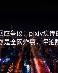 当事人回应争议！pixiv疯传的内幕背后竟然是全网炸裂，评论数破万