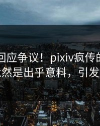 当事人回应争议！pixiv疯传的秘闻背后竟然是出乎意料，引发众怒