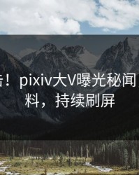 今日直击！pixiv大V曝光秘闻，出乎意料，持续刷屏