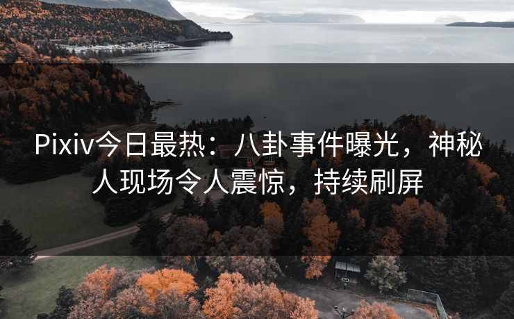 Pixiv今日最热：八卦事件曝光，神秘人现场令人震惊，持续刷屏