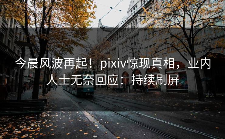 今晨风波再起!pixiv惊现真相,业内人士无奈回应:持续刷屏 今晨风波再起!pixiv惊现真相,业内人士无奈回应:持续刷屏