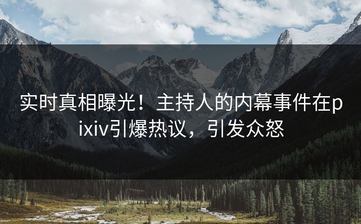 实时真相曝光！主持人的内幕事件在pixiv引爆热议，引发众怒
