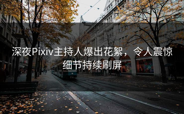 深夜Pixiv主持人爆出花絮，令人震惊细节持续刷屏