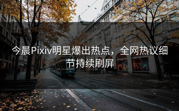 今晨Pixiv明星爆出热点，全网热议细节持续刷屏