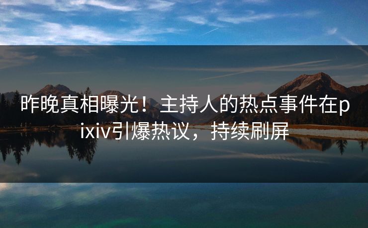昨晚真相曝光！主持人的热点事件在pixiv引爆热议，持续刷屏