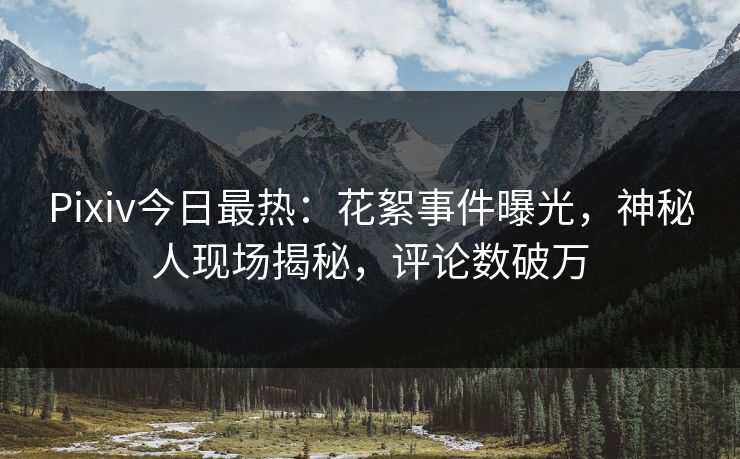 Pixiv今日最热:花絮事件曝光,神秘人现场揭秘,评论数破万 Pixiv今日最热:花絮事件曝光,神秘人现场揭秘,评论数破万